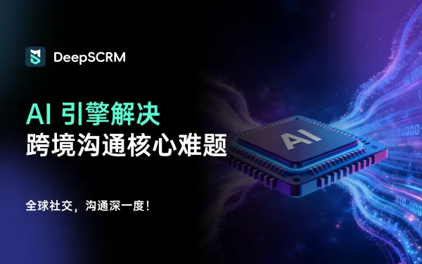 出海回复太慢总丢单？揭秘出海SCRM系统植入AI 引擎破解跨境沟通核心难题